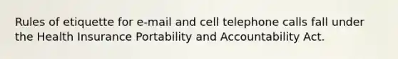 Rules of etiquette for e-mail and cell telephone calls fall under the Health Insurance Portability and Accountability Act.