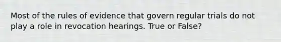 Most of the rules of evidence that govern regular trials do not play a role in revocation hearings. True or False?