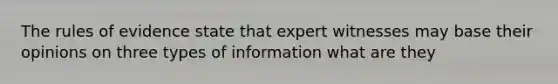 The rules of evidence state that expert witnesses may base their opinions on three types of information what are they