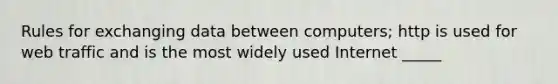 Rules for exchanging data between computers; http is used for web traffic and is the most widely used Internet _____