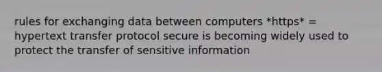 rules for exchanging data between computers *https* = hypertext transfer protocol secure is becoming widely used to protect the transfer of sensitive information