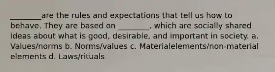 ________are the rules and expectations that tell us how to behave. They are based on ________, which are socially shared ideas about what is good, desirable, and important in society. a. Values/norms b. Norms/values c. Materialelements/non-material elements d. Laws/rituals