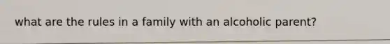 what are the rules in a family with an alcoholic parent?