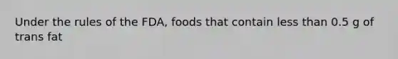 Under the rules of the FDA, foods that contain less than 0.5 g of trans fat