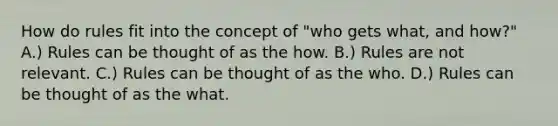 How do rules fit into the concept of "who gets what, and how?" A.) Rules can be thought of as the how. B.) Rules are not relevant. C.) Rules can be thought of as the who. D.) Rules can be thought of as the what.