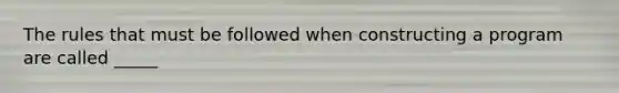 The rules that must be followed when constructing a program are called _____