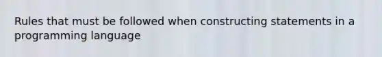 Rules that must be followed when constructing statements in a programming language