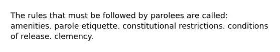 The rules that must be followed by parolees are called: amenities. parole etiquette. constitutional restrictions. conditions of release. clemency.