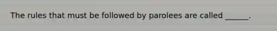 The rules that must be followed by parolees are called ______.