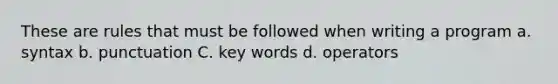 These are rules that must be followed when writing a program a. syntax b. punctuation C. key words d. operators