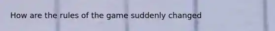 How are the rules of the game suddenly changed