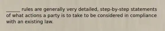 ______ rules are generally very detailed, step-by-step statements of what actions a party is to take to be considered in compliance with an existing law.