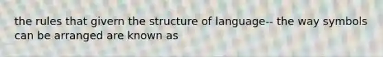 the rules that givern the structure of language-- the way symbols can be arranged are known as