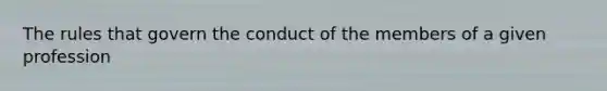 The rules that govern the conduct of the members of a given profession