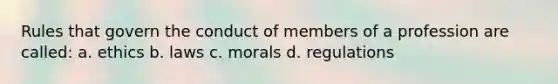 Rules that govern the conduct of members of a profession are called: a. ethics b. laws c. morals d. regulations