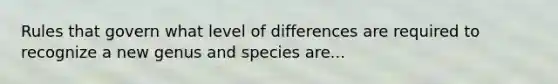 Rules that govern what level of differences are required to recognize a new genus and species are...