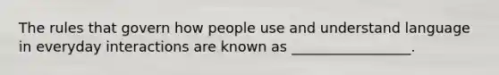 The rules that govern how people use and understand language in everyday interactions are known as _________________.