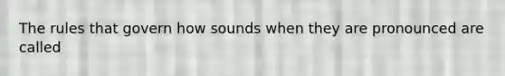 The rules that govern how sounds when they are pronounced are called