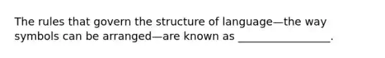 The rules that govern the structure of language—the way symbols can be arranged—are known as _________________.