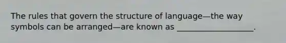 The rules that govern the structure of language—the way symbols can be arranged—are known as ___________________.