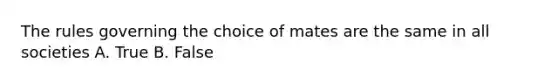 The rules governing the choice of mates are the same in all societies A. True B. False