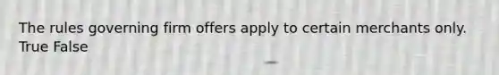 The rules governing firm offers apply to certain merchants only. True False