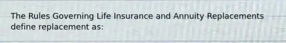 The Rules Governing Life Insurance and Annuity Replacements define replacement as: