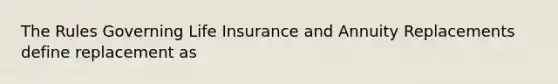 The Rules Governing Life Insurance and Annuity Replacements define replacement as