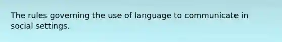 The rules governing the use of language to communicate in social settings.