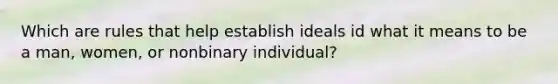 Which are rules that help establish ideals id what it means to be a man, women, or nonbinary individual?