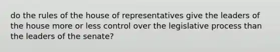 do the rules of the house of representatives give the leaders of the house more or less control over the legislative process than the leaders of the senate?