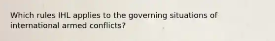 Which rules IHL applies to the governing situations of international armed conflicts?