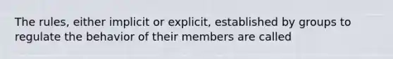 The rules, either implicit or explicit, established by groups to regulate the behavior of their members are called