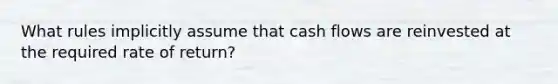 What rules implicitly assume that cash flows are reinvested at the required rate of return?