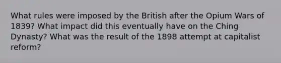 What rules were imposed by the British after the Opium Wars of 1839? What impact did this eventually have on the Ching Dynasty? What was the result of the 1898 attempt at capitalist reform?