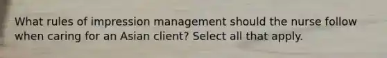 What rules of impression management should the nurse follow when caring for an Asian client? Select all that apply.