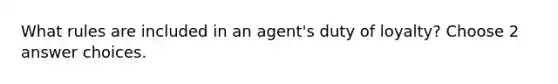 What rules are included in an agent's duty of loyalty? Choose 2 answer choices.