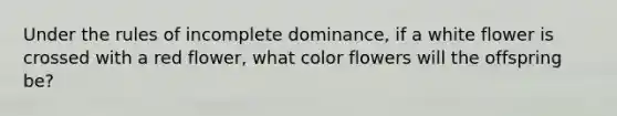 Under the rules of incomplete dominance, if a white flower is crossed with a red flower, what color flowers will the offspring be?