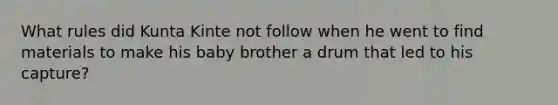 What rules did Kunta Kinte not follow when he went to find materials to make his baby brother a drum that led to his capture?