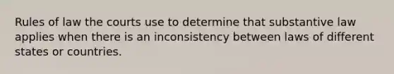 Rules of law the courts use to determine that substantive law applies when there is an inconsistency between laws of different states or countries.