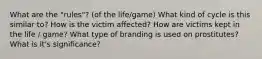 What are the "rules"? (of the life/game) What kind of cycle is this similar to? How is the victim affected? How are victims kept in the life / game? What type of branding is used on prostitutes? What is it's significance?