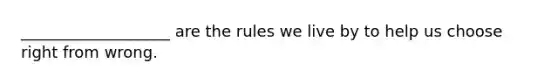 ___________________ are the rules we live by to help us choose right from wrong.