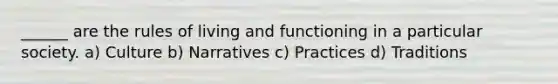 ______ are the rules of living and functioning in a particular society. a) Culture b) Narratives c) Practices d) Traditions