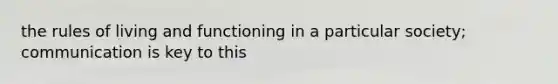 the rules of living and functioning in a particular society; communication is key to this