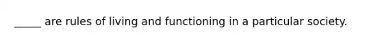 _____ are rules of living and functioning in a particular society.