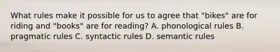 What rules make it possible for us to agree that "bikes" are for riding and "books" are for reading? A. phonological rules B. pragmatic rules C. syntactic rules D. semantic rules