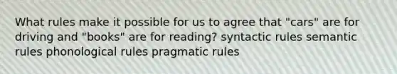 What rules make it possible for us to agree that "cars" are for driving and "books" are for reading? syntactic rules semantic rules phonological rules pragmatic rules