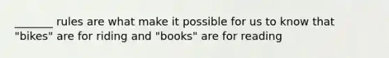 _______ rules are what make it possible for us to know that "bikes" are for riding and "books" are for reading