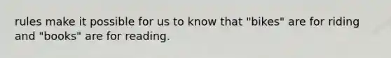 rules make it possible for us to know that "bikes" are for riding and "books" are for reading.