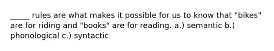 _____ rules are what makes it possible for us to know that "bikes" are for riding and "books" are for reading. a.) semantic b.) phonological c.) syntactic